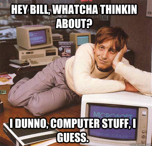 Hey Bill, whatcha thinkin about? I dunno, computer stuff, I guess.  Dreamy Bill Gates