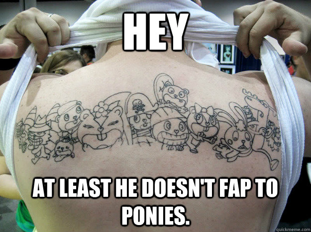 HEY AT LEAST HE DOESN'T FAP TO PONIES.  