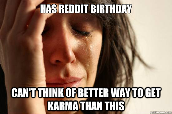 has reddit birthday can't think of better way to get karma than this  First World Problems