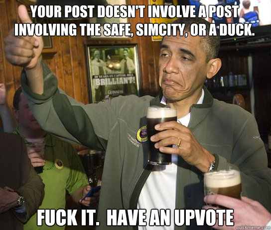 your post doesn't involve a post involving the safe, simcity, or a duck. Fuck it.  Have an upvote  Upvoting Obama