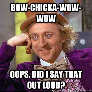 Bow-chicka-wow-wow oops, did i say that out loud? - Bow-chicka-wow-wow oops, did i say that out loud?  Creepy Wonka