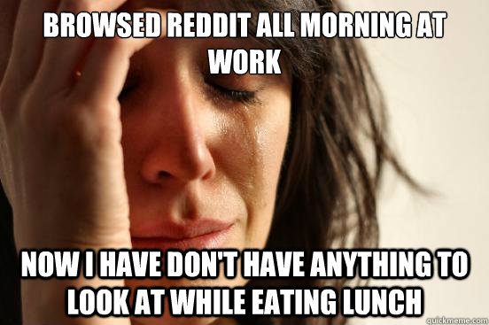 Browsed Reddit all morning at work Now I have don't have anything to look at while eating lunch  First World Problems