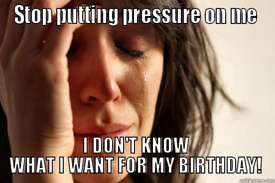 STOP PUTTING PRESSURE ON ME I DON'T KNOW WHAT I WANT FOR MY BIRTHDAY! First World Problems