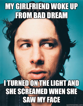 My girlfriend woke up from bad dream  I turned on the light and she screamed when she saw my face  - My girlfriend woke up from bad dream  I turned on the light and she screamed when she saw my face   GROSS ZACH BRAFF
