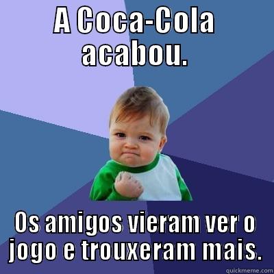 A COCA-COLA ACABOU. OS AMIGOS VIERAM VER O JOGO E TROUXERAM MAIS. Success Kid