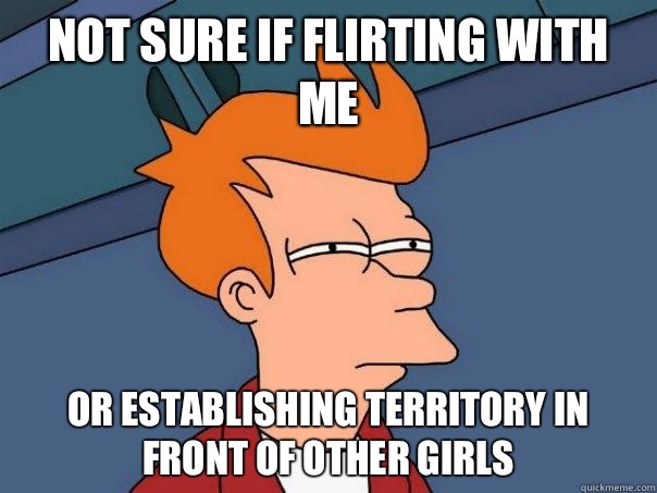 Not sure if flirting with me Or establishing territory in front of other girls  Futurama Fry