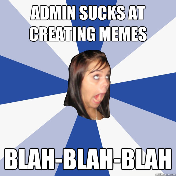 admin sucks at creating memes blah-blah-blah  Annoying Facebook Girl