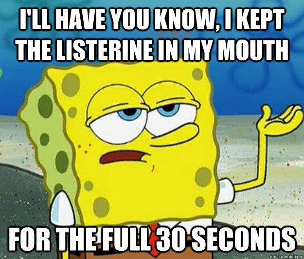 I'll have you know, I kept the Listerine in my mouth For the full 30 seconds - I'll have you know, I kept the Listerine in my mouth For the full 30 seconds  Tough Spongebob