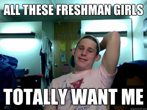 All these Freshman girls Totally want me  