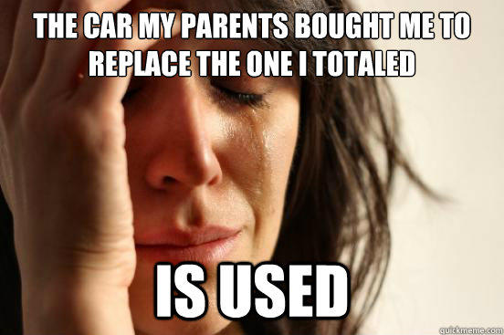 The car my parents bought me to replace the one i totaled is used - The car my parents bought me to replace the one i totaled is used  First World Problems