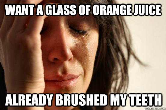 Want a glass of orange juice already brushed my teeth  First World Problems