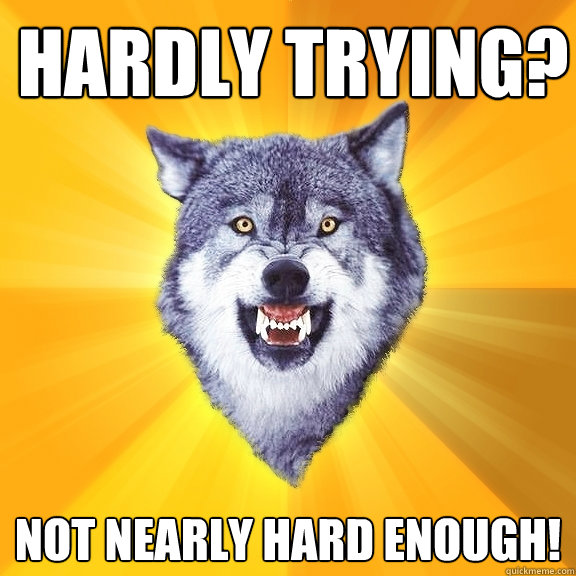 Hardly trying? not nearly hard enough!  Courage Wolf