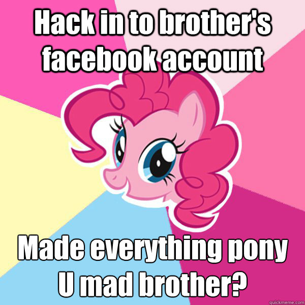 Hack in to brother's facebook account  Made everything pony
U mad brother? - Hack in to brother's facebook account  Made everything pony
U mad brother?  Pinkie Pie