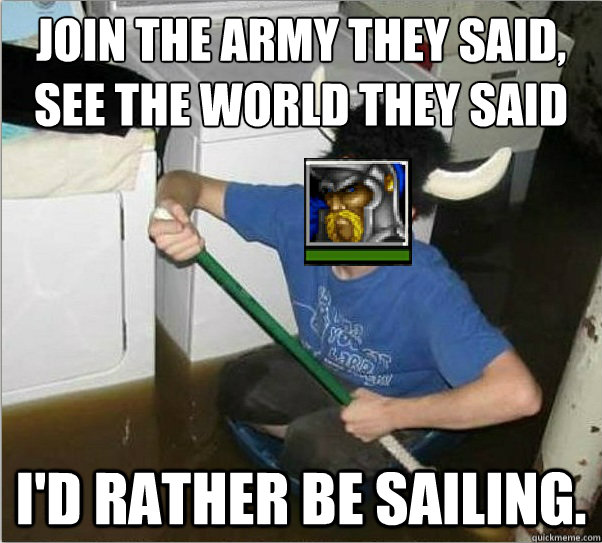 Join the army they said,
See the world they said I'd Rather be sailing. - Join the army they said,
See the world they said I'd Rather be sailing.  They said warcraft II Footman