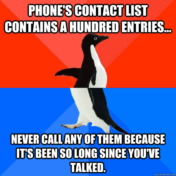Phone's contact list contains a hundred entries... Never call any of them because it's been so long since you've talked.  Socially Awesome Awkward Penguin