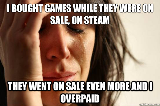 I bought games while they were on sale, on steam They went on sale even more and I overpaid  First World Problems
