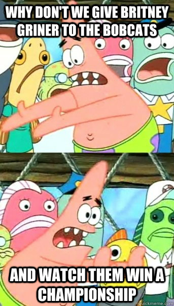 Why don't we give britney griner to the bobcats and watch them win a championship  Push it somewhere else Patrick