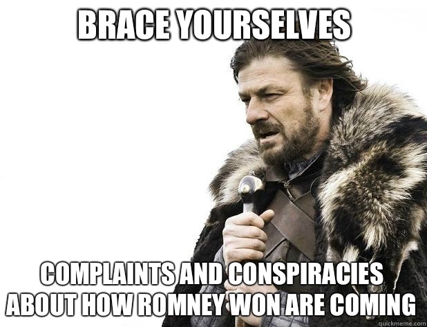 Brace yourselves Complaints and conspiracies about how Romney won are coming - Brace yourselves Complaints and conspiracies about how Romney won are coming  Misc