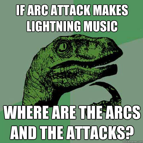 If Arc Attack makes lightning music Where are the arcs and the attacks? - If Arc Attack makes lightning music Where are the arcs and the attacks?  Philosoraptor