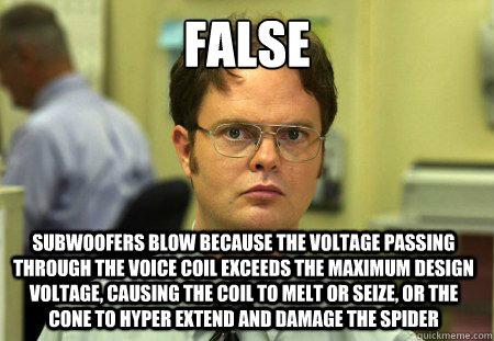 FALSE Subwoofers blow because the voltage passing through the voice coil exceeds the maximum design voltage, causing the coil to melt or seize, or the cone to hyper extend and damage the spider  Dwight