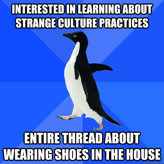 interested in learning about strange culture practices entire thread about wearing shoes in the house  Socially Awkward Penguin