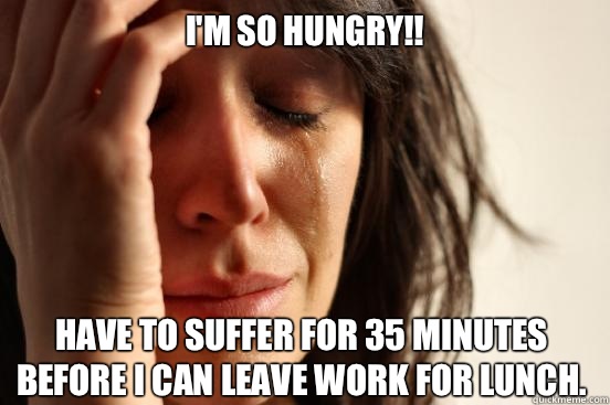 I'm so hungry!! Have to suffer for 35 minutes before I can leave work for lunch.   First World Problems