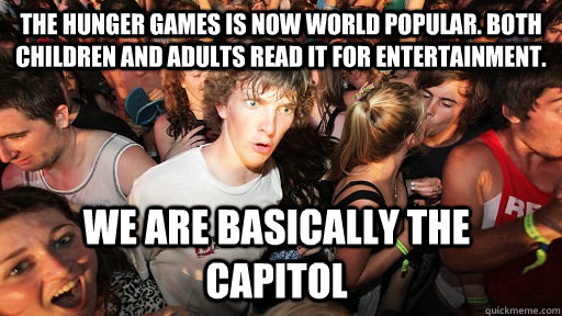 The hunger games is now world popular. both children and adults read it for entertainment. we are basically the capitol - The hunger games is now world popular. both children and adults read it for entertainment. we are basically the capitol  Sudden Clarity Clarence