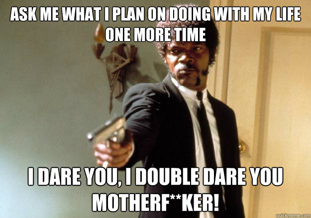 Ask me what i plan on doing with my life one more time i dare you, i double dare you motherf**ker!  Samuel L Jackson