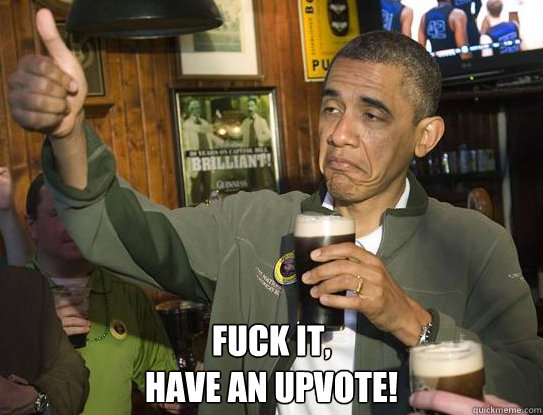  Fuck it,
Have an upvote!  Upvoting Obama