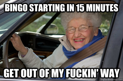 Bingo starting in 15 minutes Get out of my fuckin' way   Bad Driver Betty