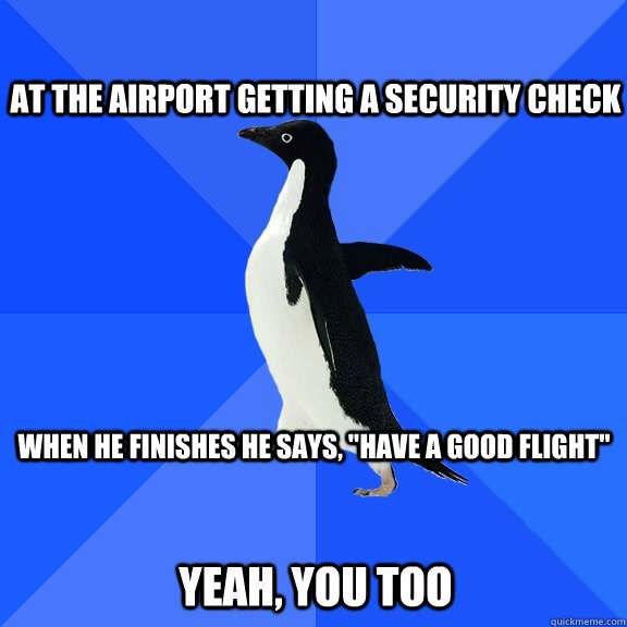 At the airport getting a security check   when he finishes he says, 