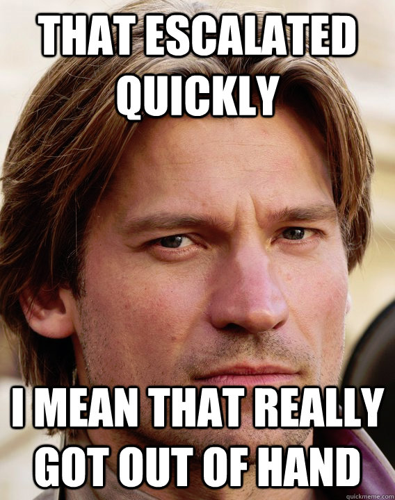That escalated quickly I mean that really got out of hand  jaime lannister
