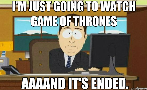 I'M JUST GOING TO WATCH GAME OF THRONES AAAAND IT'S ENDED. Caption 3 goes here  aaaand its gone