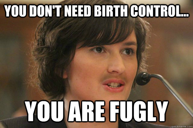 You don't need Birth Control... You are fugly  Slut Sandra Fluke