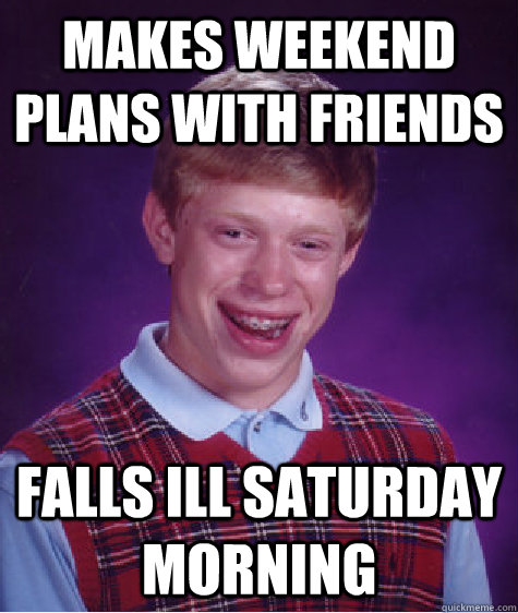 Makes weekend plans with friends Falls ill Saturday morning - Makes weekend plans with friends Falls ill Saturday morning  Bad Luck Brian