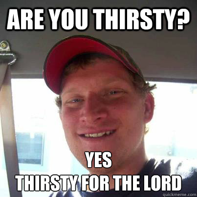Are you Thirsty? Yes
Thirsty for the Lord  
