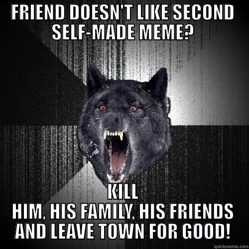 FRIEND DOESN'T LIKE SECOND SELF-MADE MEME? KILL HIM, HIS FAMILY, HIS FRIENDS AND LEAVE TOWN FOR GOOD! Insanity Wolf
