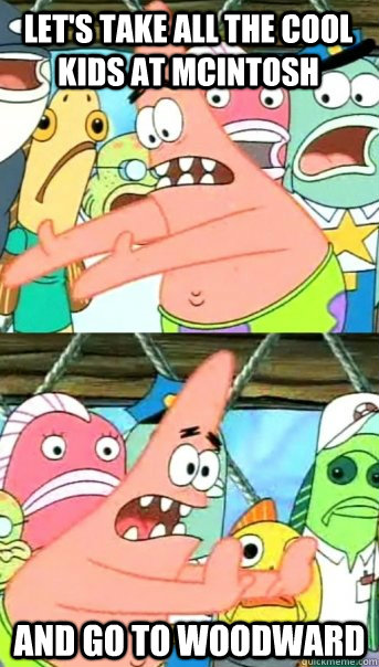 Let's take all the cool kids at McIntosh and go to woodward  Push it somewhere else Patrick