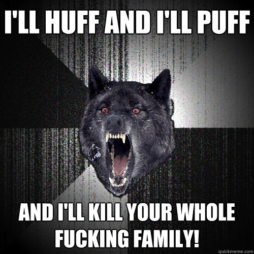I'll HUFF AND I'LL PUFF AND I'LL KILL YOUR WHOLE FUCKING FAMILY!  Insanity Wolf