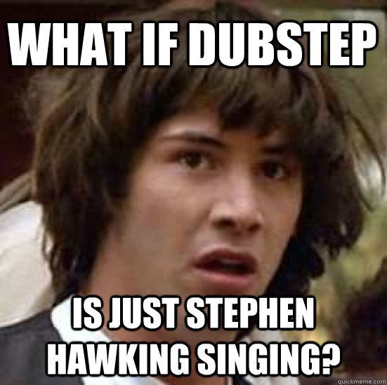 WHAT IF DUBSTEP IS JUST STEPHEN HAWKING SINGING? - WHAT IF DUBSTEP IS JUST STEPHEN HAWKING SINGING?  conspiracy keanu