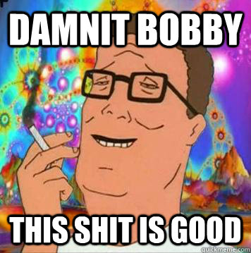 DAMNIT BOBBY This shit is good - DAMNIT BOBBY This shit is good  hank hill high
