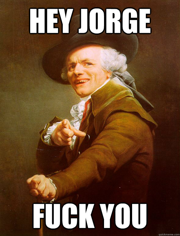 hey jorge Fuck you  Joseph Ducreux