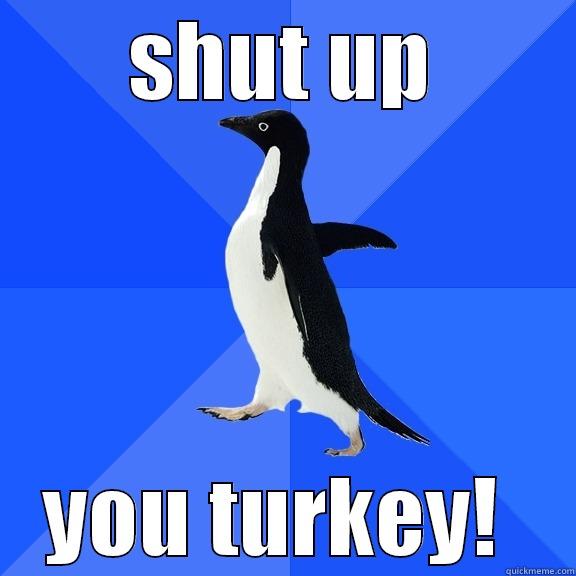 SHUT UP YOU TURKEY!  Socially Awkward Penguin