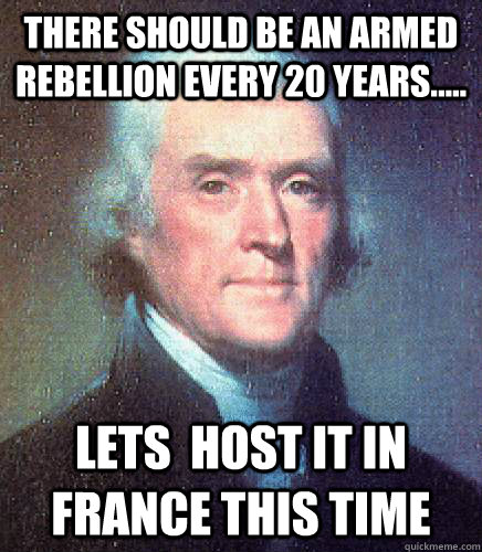 There should be an armed rebellion every 20 years..... lets  host it in France this time - There should be an armed rebellion every 20 years..... lets  host it in France this time  Unimpressed Thomas Jefferson