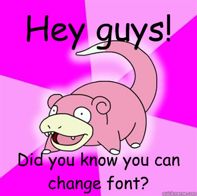 Hey guys! Did you know you can change font?  Slowpoke Earthquake