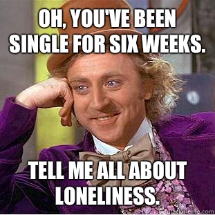 Oh, you've been single for six weeks. Tell me all about loneliness. - Oh, you've been single for six weeks. Tell me all about loneliness.  Condescending Wonka