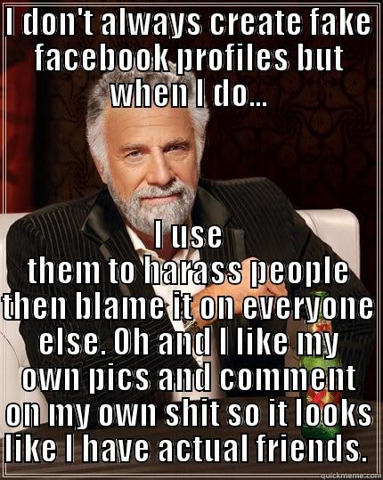 I DON'T ALWAYS CREATE FAKE FACEBOOK PROFILES BUT WHEN I DO... I USE THEM TO HARASS PEOPLE THEN BLAME IT ON EVERYONE ELSE. OH AND I LIKE MY OWN PICS AND COMMENT ON MY OWN SHIT SO IT LOOKS LIKE I HAVE ACTUAL FRIENDS.  The Most Interesting Man In The World