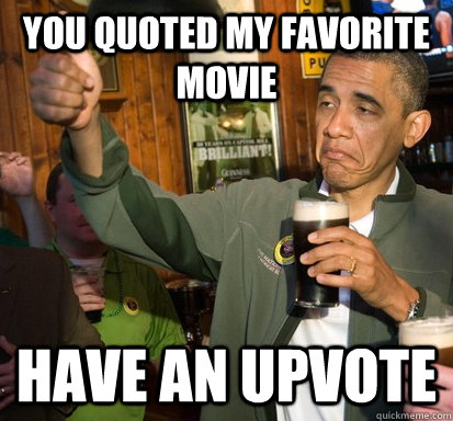 You quoted my favorite movie Have an upvote  Upvote Obama