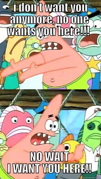  I DON'T WANT YOU ANYMORE, NO ONE WANTS YOU HERE!!!  NO WAIT I WANT YOU HERE!! Push it somewhere else Patrick