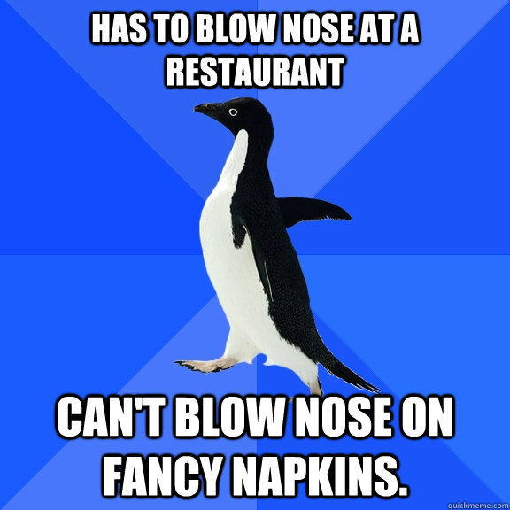 Has to blow nose at a restaurant Can't blow nose on fancy napkins.  Socially Awkward Penguin
